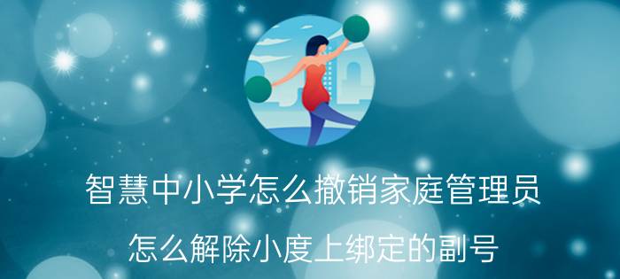 智慧中小学怎么撤销家庭管理员 怎么解除小度上绑定的副号？